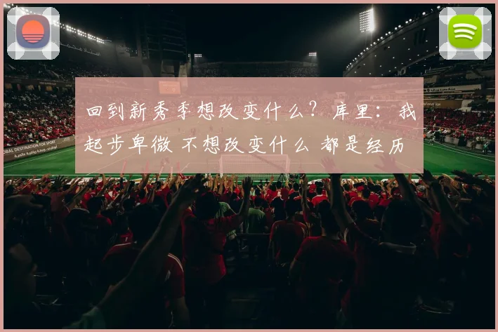 回到新秀季想改变什么？库里：我起步卑微 不想改变什么 都是经历