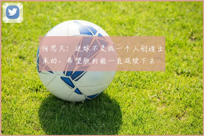 何思凡：进球不是我一个人创造出来的，希望胜利能一直延续下去