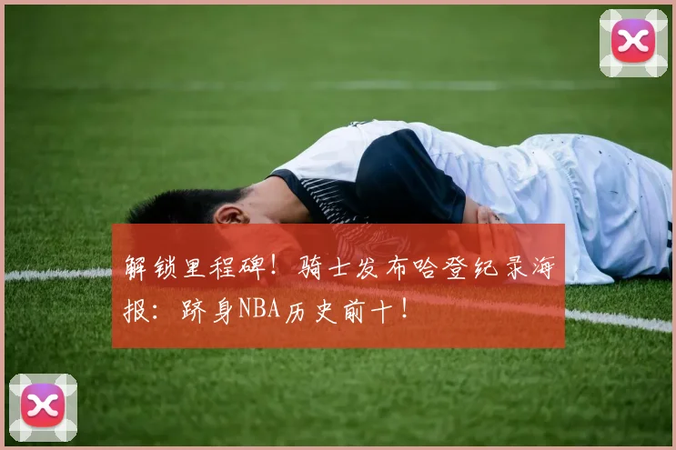 解锁里程碑！骑士发布哈登纪录海报：跻身NBA历史前十！